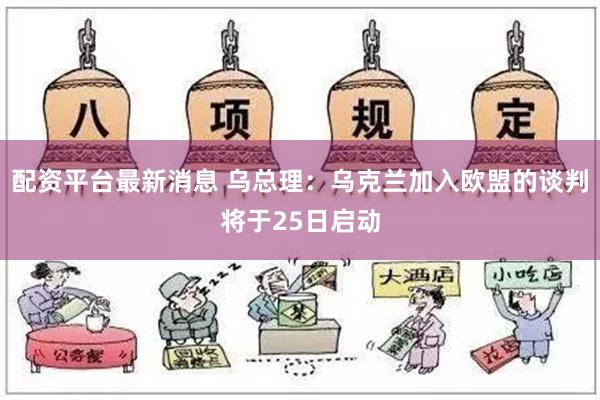 配资平台最新消息 乌总理：乌克兰加入欧盟的谈判将于25日启动