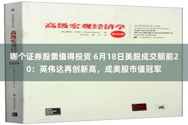 哪个证券股票值得投资 6月18日美股成交额前20：英伟达再创新高，成美股市值冠军