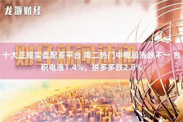 十大正规实盘配资平台 周二热门中概股涨跌不一 台积电涨1.4%，拼多多跌2.8%