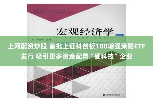 上网配资炒股 首批上证科创板100增强策略ETF发行 吸引更多资金配置“硬科技”企业