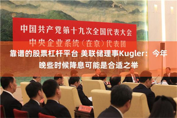 靠谱的股票杠杆平台 美联储理事Kugler：今年晚些时候降息可能是合适之举