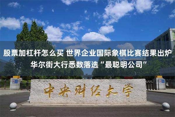 股票加杠杆怎么买 世界企业国际象棋比赛结果出炉 华尔街大行悉数落选“最聪明公司”