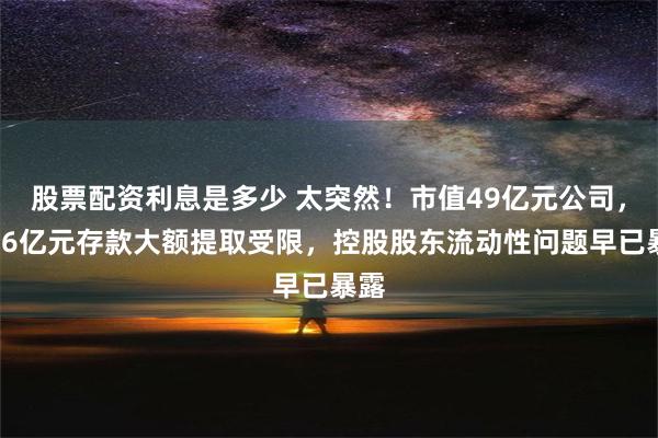 股票配资利息是多少 太突然！市值49亿元公司，超16亿元存款大额提取受限，控股股东流动性问题早已暴露