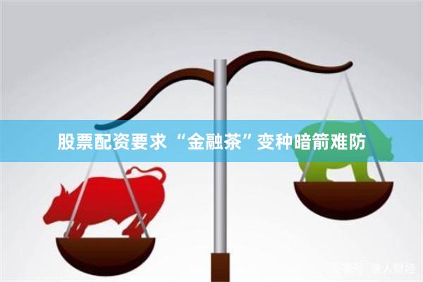 股票配资要求 “金融茶”变种暗箭难防