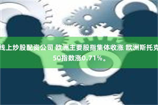 线上炒股配资公司 欧洲主要股指集体收涨 欧洲斯托克50指数涨0.71%。