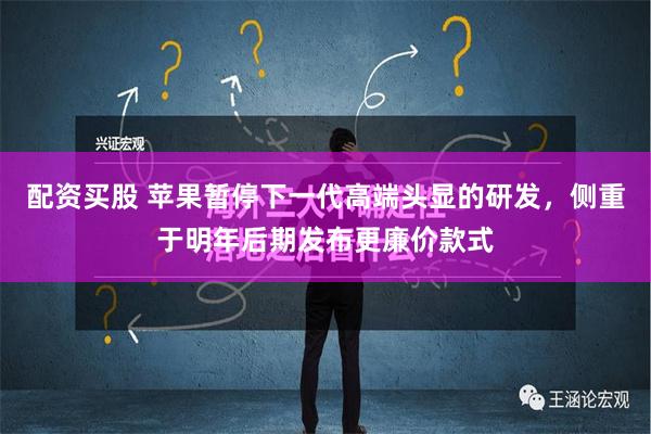 配资买股 苹果暂停下一代高端头显的研发，侧重于明年后期发布更廉价款式