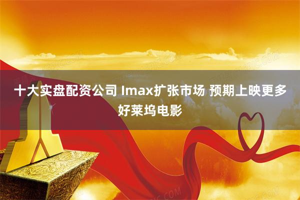 十大实盘配资公司 Imax扩张市场 预期上映更多好莱坞电影