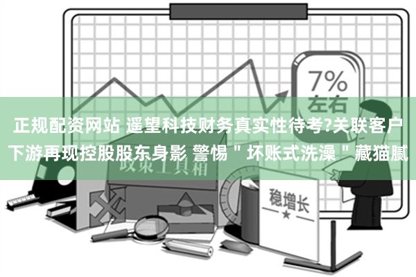 正规配资网站 遥望科技财务真实性待考?关联客户下游再现控股股东身影 警惕＂坏账式洗澡＂藏猫腻