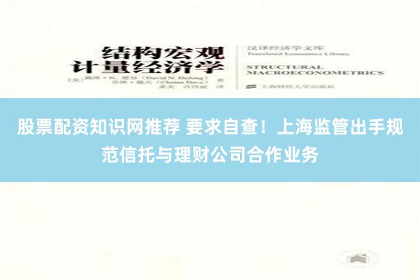 股票配资知识网推荐 要求自查！上海监管出手规范信托与理财公司合作业务