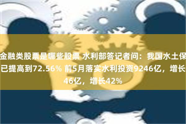 金融类股票是哪些股票 水利部答记者问：我国水土保持率已提高到72.56% 前5月落实水利投资9246亿，增长42%