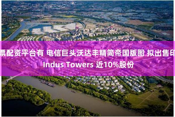 股票配资平台有 电信巨头沃达丰精简帝国版图 拟出售印度 Indus Towers 近10%股份