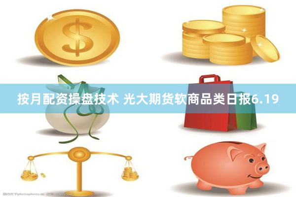 按月配资操盘技术 光大期货软商品类日报6.19