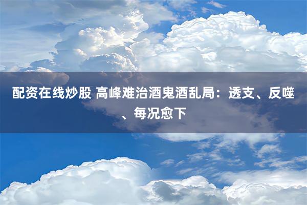 配资在线炒股 高峰难治酒鬼酒乱局：透支、反噬、每况愈下