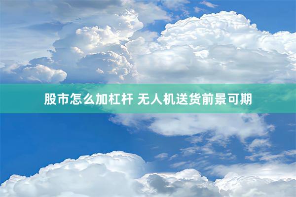 股市怎么加杠杆 无人机送货前景可期