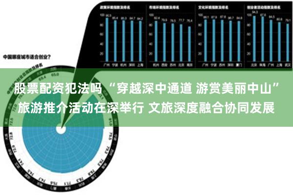 股票配资犯法吗 “穿越深中通道 游赏美丽中山”旅游推介活动在深举行 文旅深度融合协同发展