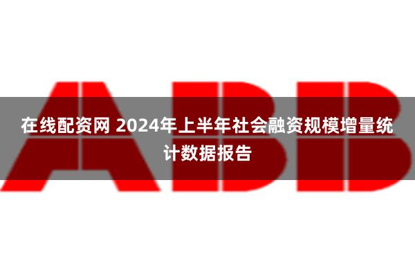 在线配资网 2024年上半年社会融资规模增量统计数据报告