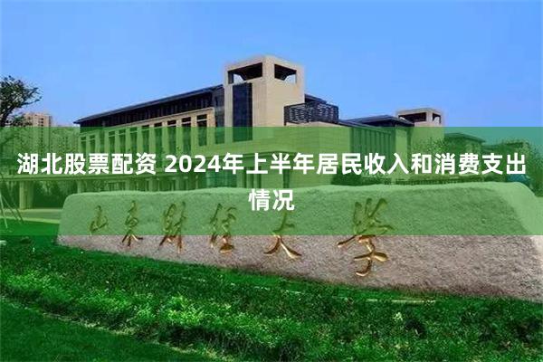 湖北股票配资 2024年上半年居民收入和消费支出情况