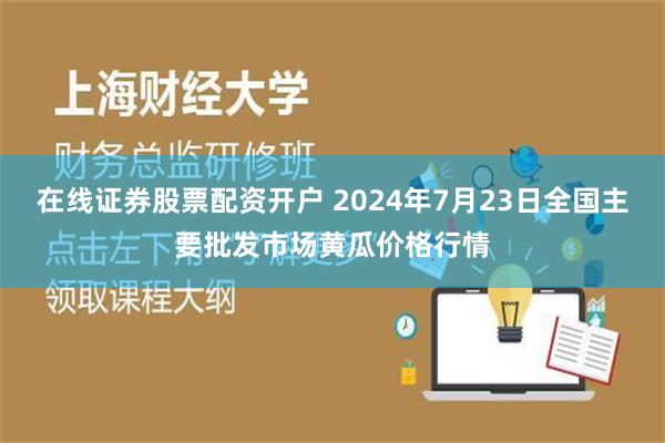 在线证券股票配资开户 2024年7月23日全国主要批发市场黄瓜价格行情