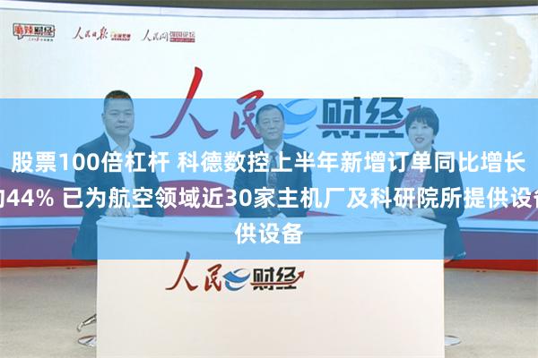 股票100倍杠杆 科德数控上半年新增订单同比增长约44% 已为航空领域近30家主机厂及科研院所提供设备