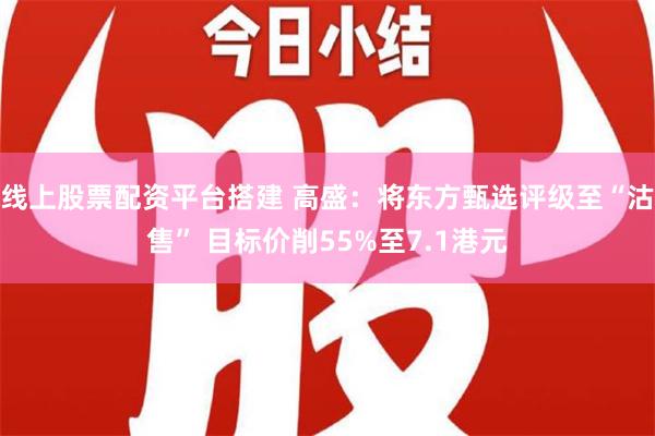 线上股票配资平台搭建 高盛：将东方甄选评级至“沽售” 目标价削55%至7.1港元