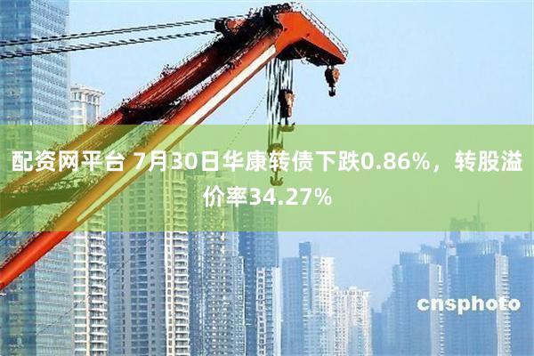 配资网平台 7月30日华康转债下跌0.86%，转股溢价率34.27%