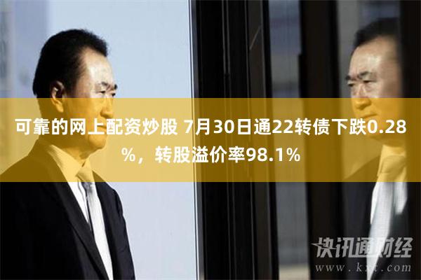 可靠的网上配资炒股 7月30日通22转债下跌0.28%，转股溢价率98.1%