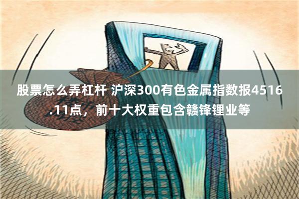 股票怎么弄杠杆 沪深300有色金属指数报4516.11点，前十大权重包含赣锋锂业等