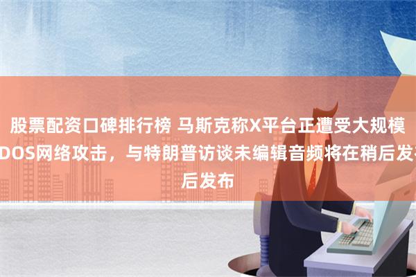 股票配资口碑排行榜 马斯克称X平台正遭受大规模DDOS网络攻击，与特朗普访谈未编辑音频将在稍后发布