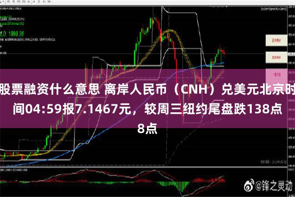 股票融资什么意思 离岸人民币（CNH）兑美元北京时间04:59报7.1467元，较周三纽约尾盘跌138点