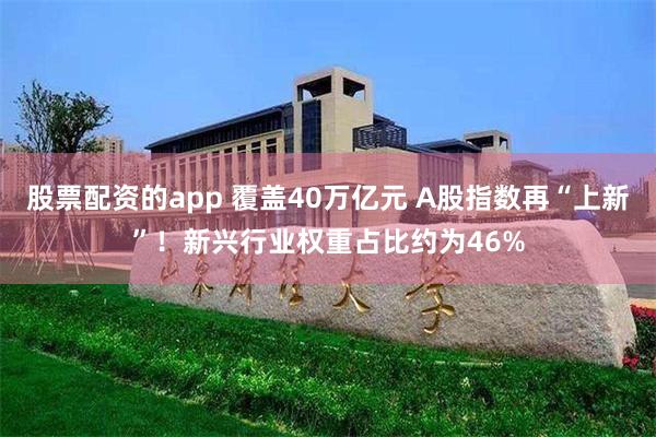 股票配资的app 覆盖40万亿元 A股指数再“上新”！新兴行业权重占比约为46%