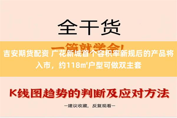 吉安期货配资 广花新城首个容积率新规后的产品将入市，约118㎡户型可做双主套