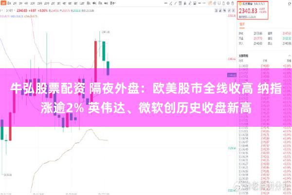 牛弘股票配资 隔夜外盘：欧美股市全线收高 纳指涨逾2% 英伟达、微软创历史收盘新高