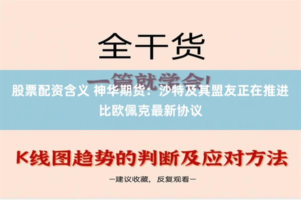 股票配资含义 神华期货：沙特及其盟友正在推进比欧佩克最新协议