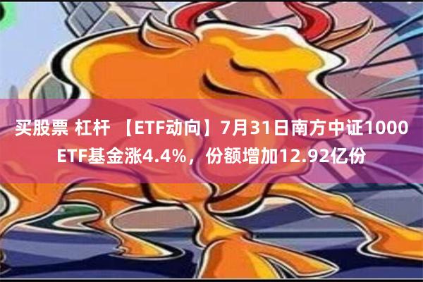 买股票 杠杆 【ETF动向】7月31日南方中证1000ETF基金涨4.4%，份额增加12.92亿份