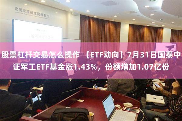 股票杠杆交易怎么操作 【ETF动向】7月31日国泰中证军工ETF基金涨1.43%，份额增加1.07亿份