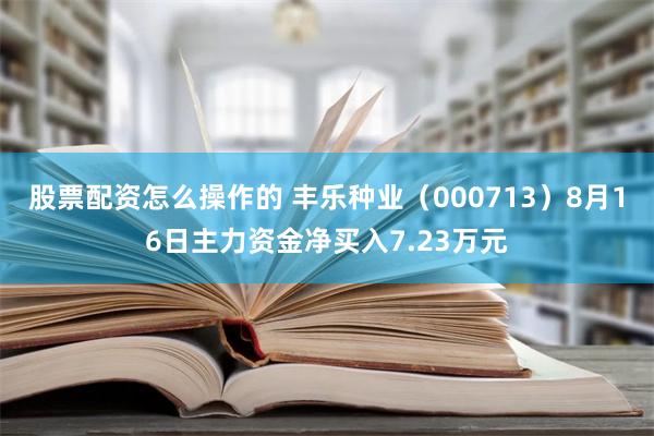 股票配资怎么操作的 丰乐种业（000713）8月16日主力资金净买入7.23万元