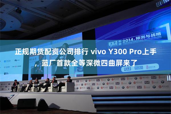 正规期货配资公司排行 vivo Y300 Pro上手，蓝厂首款全等深微四曲屏来了