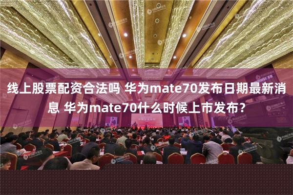 线上股票配资合法吗 华为mate70发布日期最新消息 华为mate70什么时候上市发布？