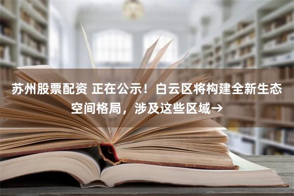 苏州股票配资 正在公示！白云区将构建全新生态空间格局，涉及这些区域→