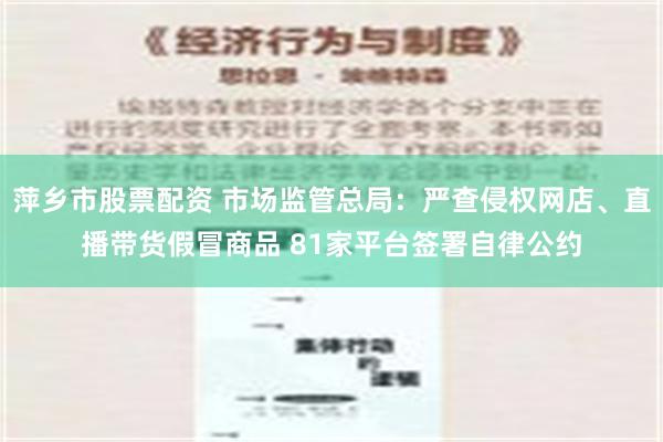 萍乡市股票配资 市场监管总局：严查侵权网店、直播带货假冒商品 81家平台签署自律公约