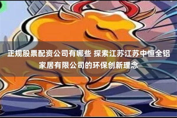 正规股票配资公司有哪些 探索江苏江苏中恒全铝家居有限公司的环保创新理念