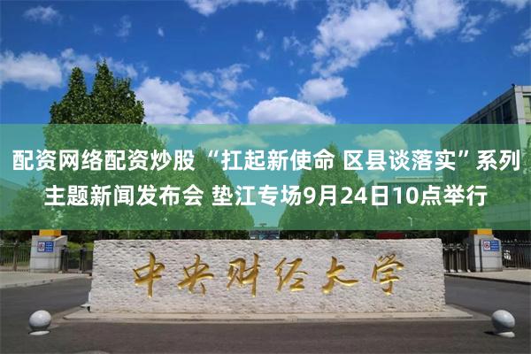 配资网络配资炒股 “扛起新使命 区县谈落实”系列主题新闻发布会 垫江专场9月24日10点举行