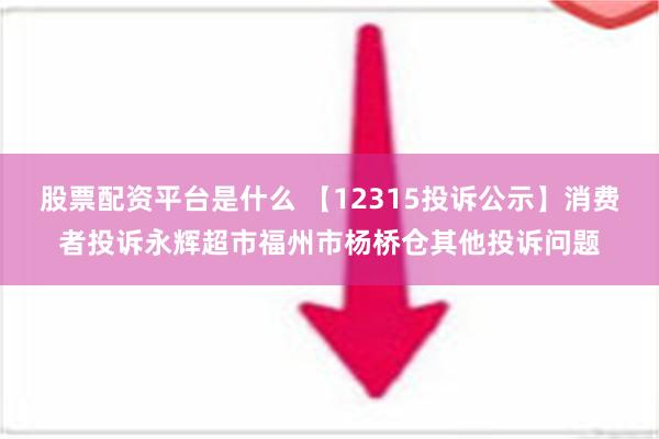 股票配资平台是什么 【12315投诉公示】消费者投诉永辉超市福州市杨桥仓其他投诉问题