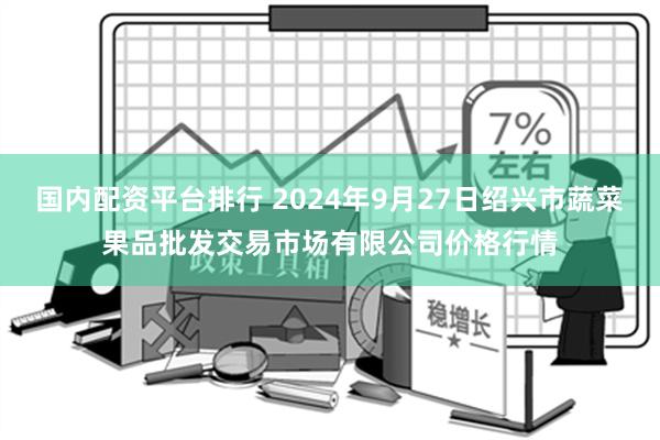 国内配资平台排行 2024年9月27日绍兴市蔬菜果品批发交易市场有限公司价格行情