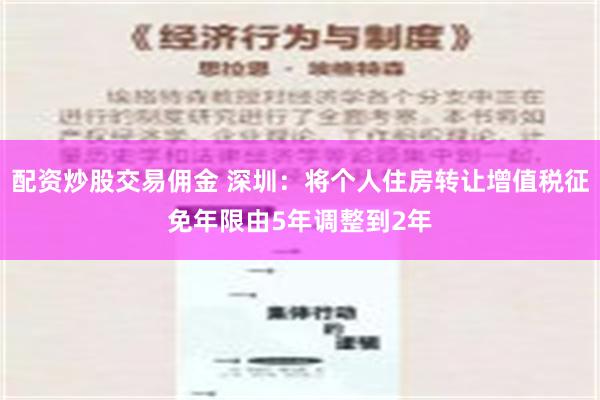 配资炒股交易佣金 深圳：将个人住房转让增值税征免年限由5年调整到2年