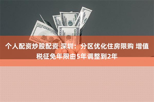 个人配资炒股配资 深圳：分区优化住房限购 增值税征免年限由5年调整到2年