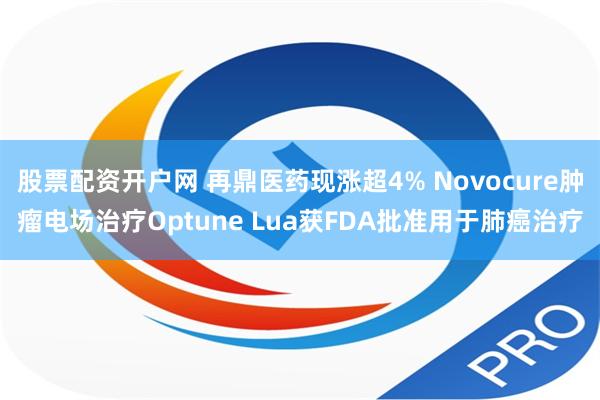 股票配资开户网 再鼎医药现涨超4% Novocure肿瘤电场治疗Optune Lua获FDA批准用于肺癌治疗