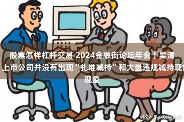 股票怎样杠杆交易 2024金融街论坛年会｜吴清：上市公司并没有出现“扎堆减持”和大量违规减持现象