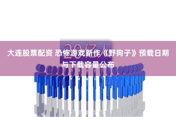 大连股票配资 恐怖游戏新作《野狗子》预载日期与下载容量公布