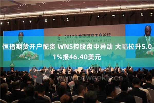 恒指期货开户配资 WNS控股盘中异动 大幅拉升5.01%报46.40美元